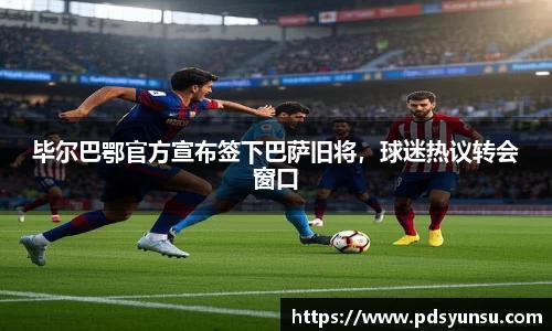 毕尔巴鄂官方宣布签下巴萨旧将，球迷热议转会窗口
