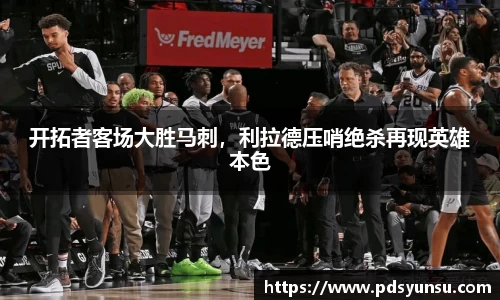 开拓者客场大胜马刺，利拉德压哨绝杀再现英雄本色