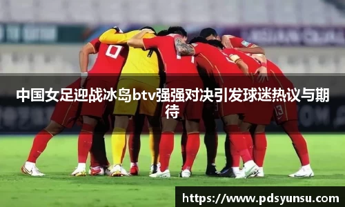 中国女足迎战冰岛btv强强对决引发球迷热议与期待