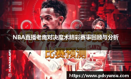NBA直播老鹰对决魔术精彩赛事回顾与分析