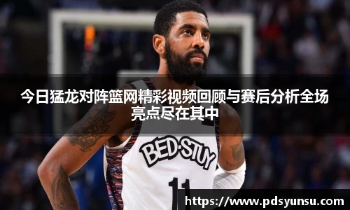 今日猛龙对阵篮网精彩视频回顾与赛后分析全场亮点尽在其中