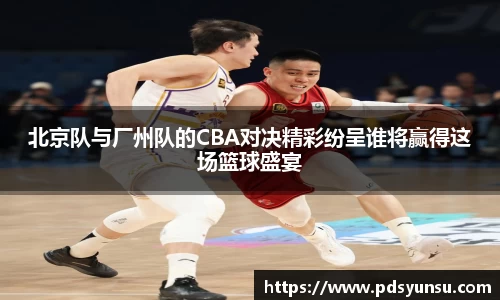 北京队与厂州队的CBA对决精彩纷呈谁将赢得这场篮球盛宴