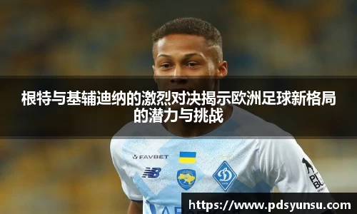 根特与基辅迪纳的激烈对决揭示欧洲足球新格局的潜力与挑战