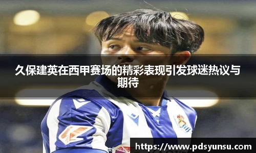 久保建英在西甲赛场的精彩表现引发球迷热议与期待