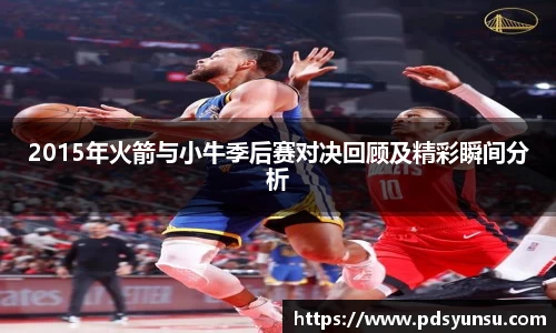 2015年火箭与小牛季后赛对决回顾及精彩瞬间分析