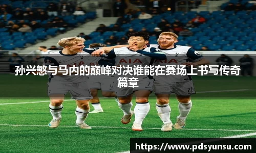 孙兴慜与马内的巅峰对决谁能在赛场上书写传奇篇章