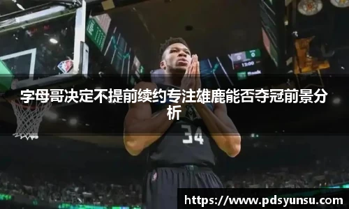 字母哥决定不提前续约专注雄鹿能否夺冠前景分析