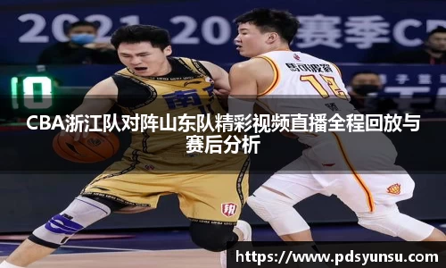 CBA浙江队对阵山东队精彩视频直播全程回放与赛后分析