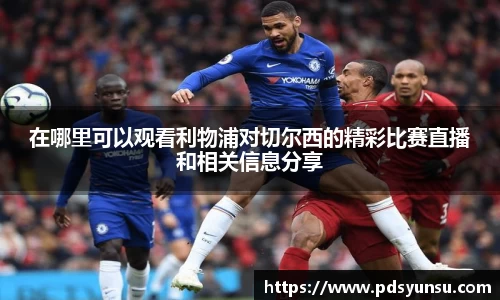 在哪里可以观看利物浦对切尔西的精彩比赛直播和相关信息分享