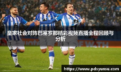 皇家社会对阵巴塞罗那精彩视频直播全程回顾与分析