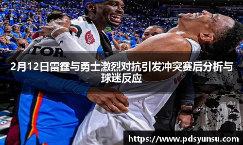 2月12日雷霆与勇士激烈对抗引发冲突赛后分析与球迷反应