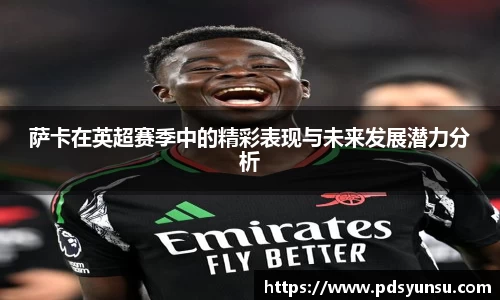 萨卡在英超赛季中的精彩表现与未来发展潜力分析
