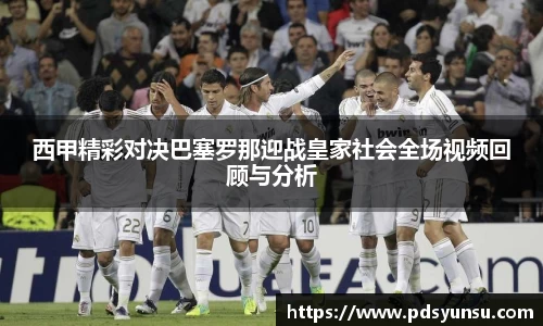 西甲精彩对决巴塞罗那迎战皇家社会全场视频回顾与分析