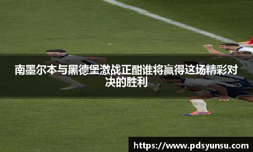 南墨尔本与黑德堡激战正酣谁将赢得这场精彩对决的胜利