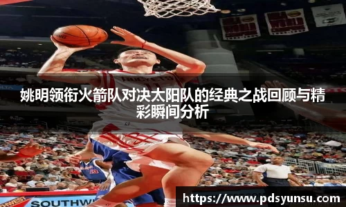 姚明领衔火箭队对决太阳队的经典之战回顾与精彩瞬间分析