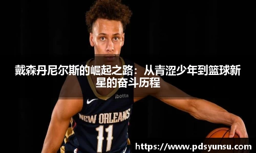 戴森丹尼尔斯的崛起之路：从青涩少年到篮球新星的奋斗历程