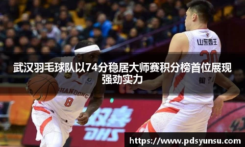 武汉羽毛球队以74分稳居大师赛积分榜首位展现强劲实力