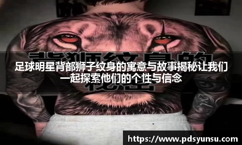 足球明星背部狮子纹身的寓意与故事揭秘让我们一起探索他们的个性与信念