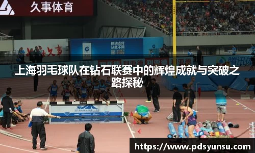 上海羽毛球队在钻石联赛中的辉煌成就与突破之路探秘