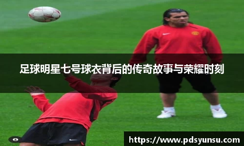 足球明星七号球衣背后的传奇故事与荣耀时刻