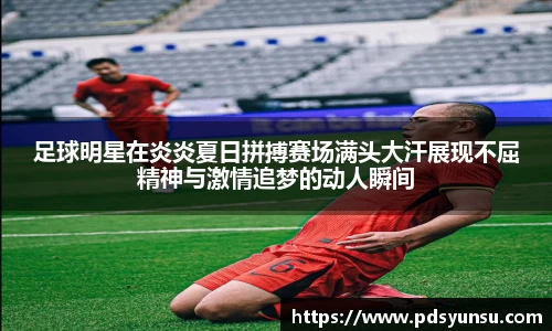 足球明星在炎炎夏日拼搏赛场满头大汗展现不屈精神与激情追梦的动人瞬间