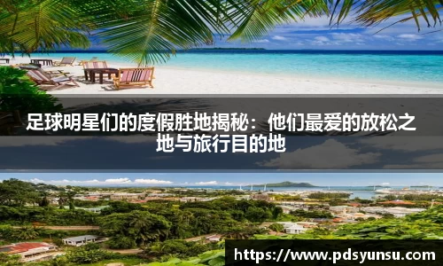 足球明星们的度假胜地揭秘：他们最爱的放松之地与旅行目的地