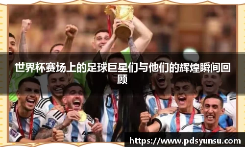 世界杯赛场上的足球巨星们与他们的辉煌瞬间回顾