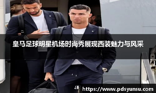 皇马足球明星机场时尚秀展现西装魅力与风采