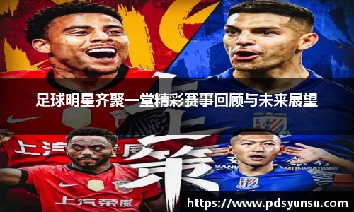 足球明星齐聚一堂精彩赛事回顾与未来展望