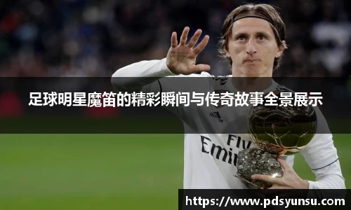 足球明星魔笛的精彩瞬间与传奇故事全景展示